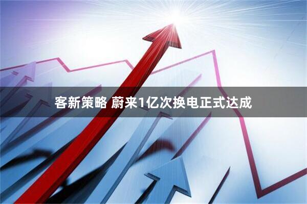 客新策略 蔚来1亿次换电正式达成