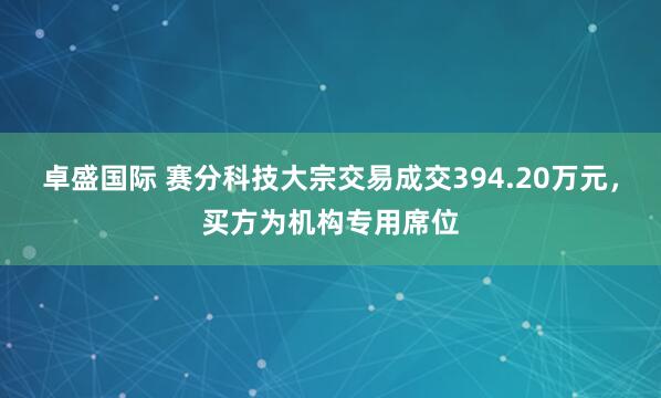卓盛国际 赛分科技大宗交易成交394.20万元，买方为机构专用席位